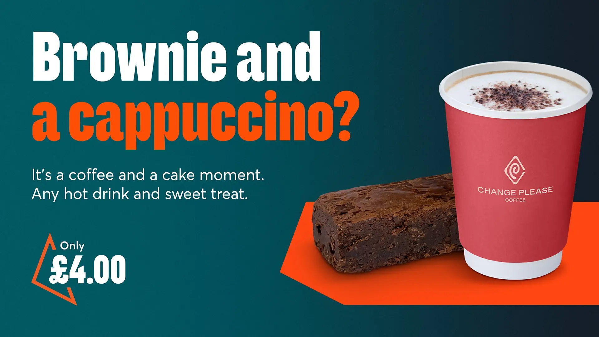 Change please coffee and a brownie. Text reads: Brownie and a cappuccino? It's a coffee and a cake moment. Any hot drink and sweet treat. Only £4.00