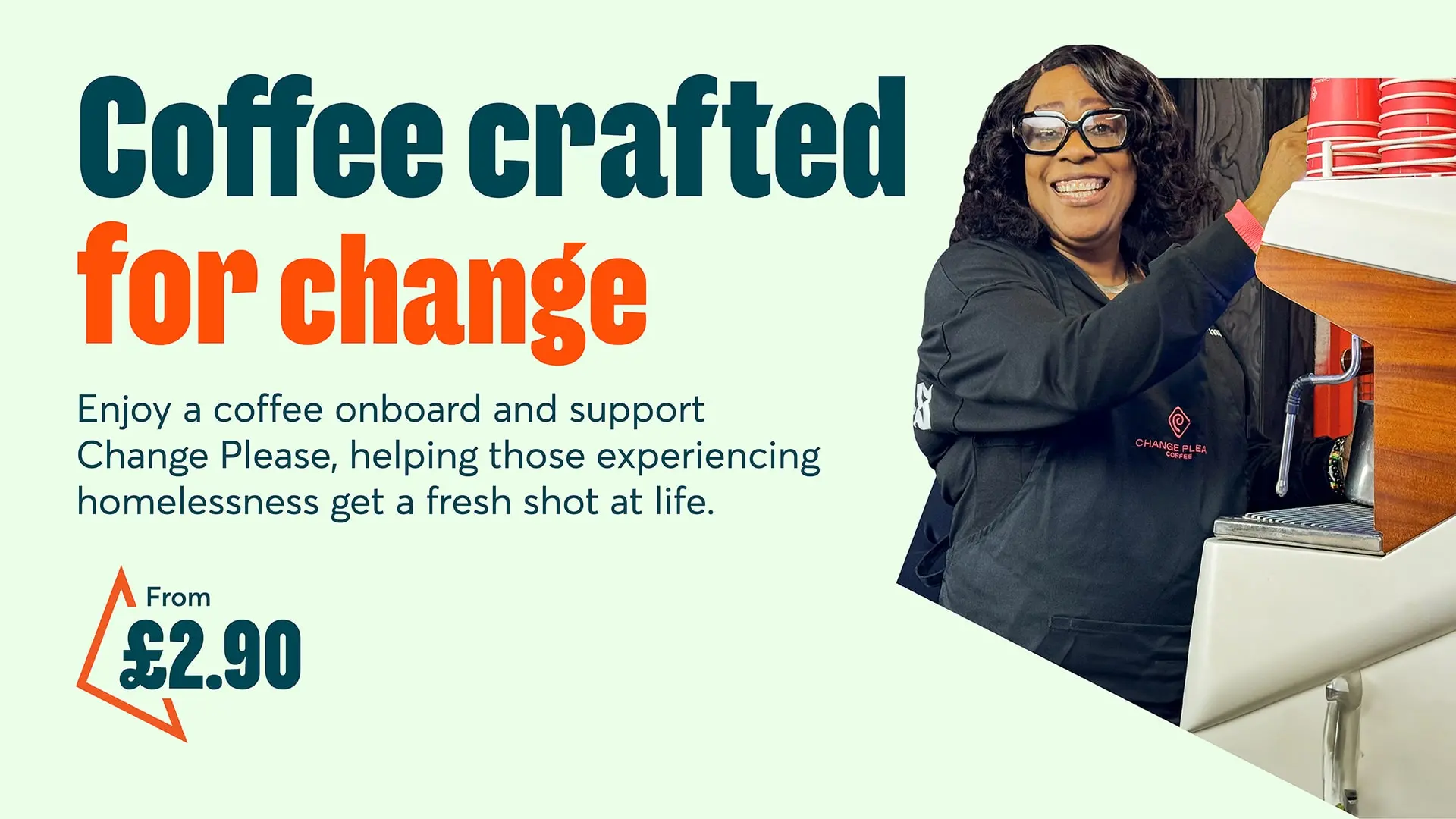 Woman with a Change Please apron standing by a coffee machine. Text reads: Coffee crafted for change Enjoy a coffee onboard and support Change Please, helping those experiencing homelessness get a fresh shot at life. From £2.90